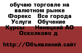 обучаю торговле на валютном рынке Форекс - Все города Услуги » Обучение. Курсы   . Ненецкий АО,Осколково д.